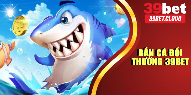 Bắn Cá Đổi Thưởng 39BET – Trải Nghiệm Săn Thưởng Hấp Dẫn Nhất 2025