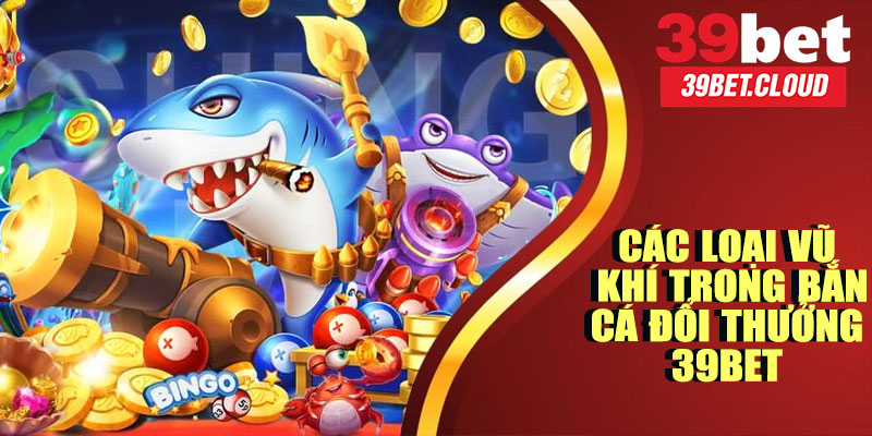 Các Loại Vũ Khí Trong Bắn Cá Đổi Thưởng 39BET