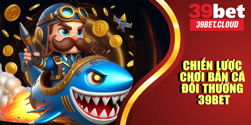 Chiến Lược Chơi Bắn Cá Đổi Thưởng 39BET