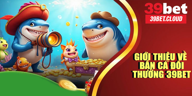 Giới Thiệu Chung Về Bắn Cá Đổi Thưởng 39BET