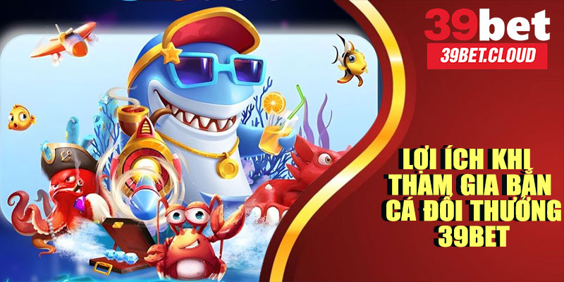 Lợi Ích Khi Tham Gia Bắn Cá Đổi Thưởng 39BET